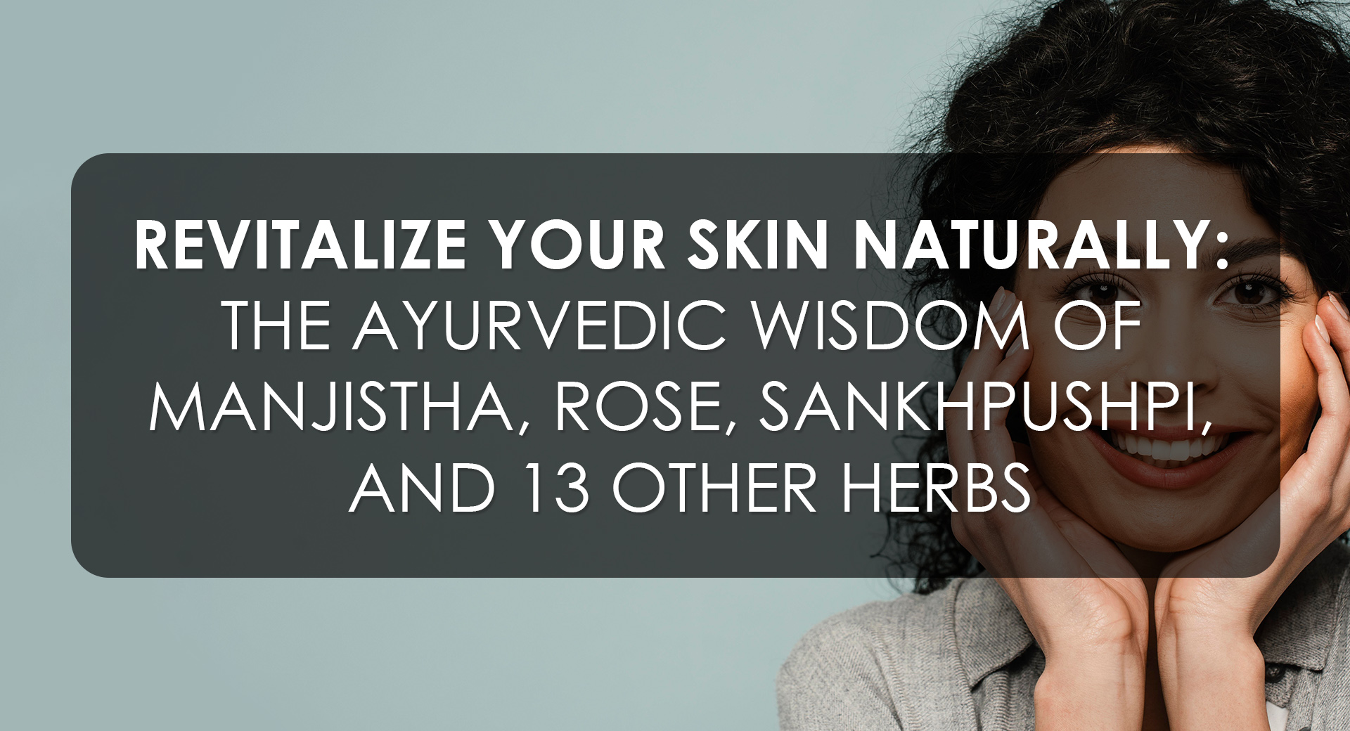 Revitalize Your Skin Naturally: The Ayurvedic Wisdom of Manjistha, Rose, Sankhpushpi and 10 Other Herbs