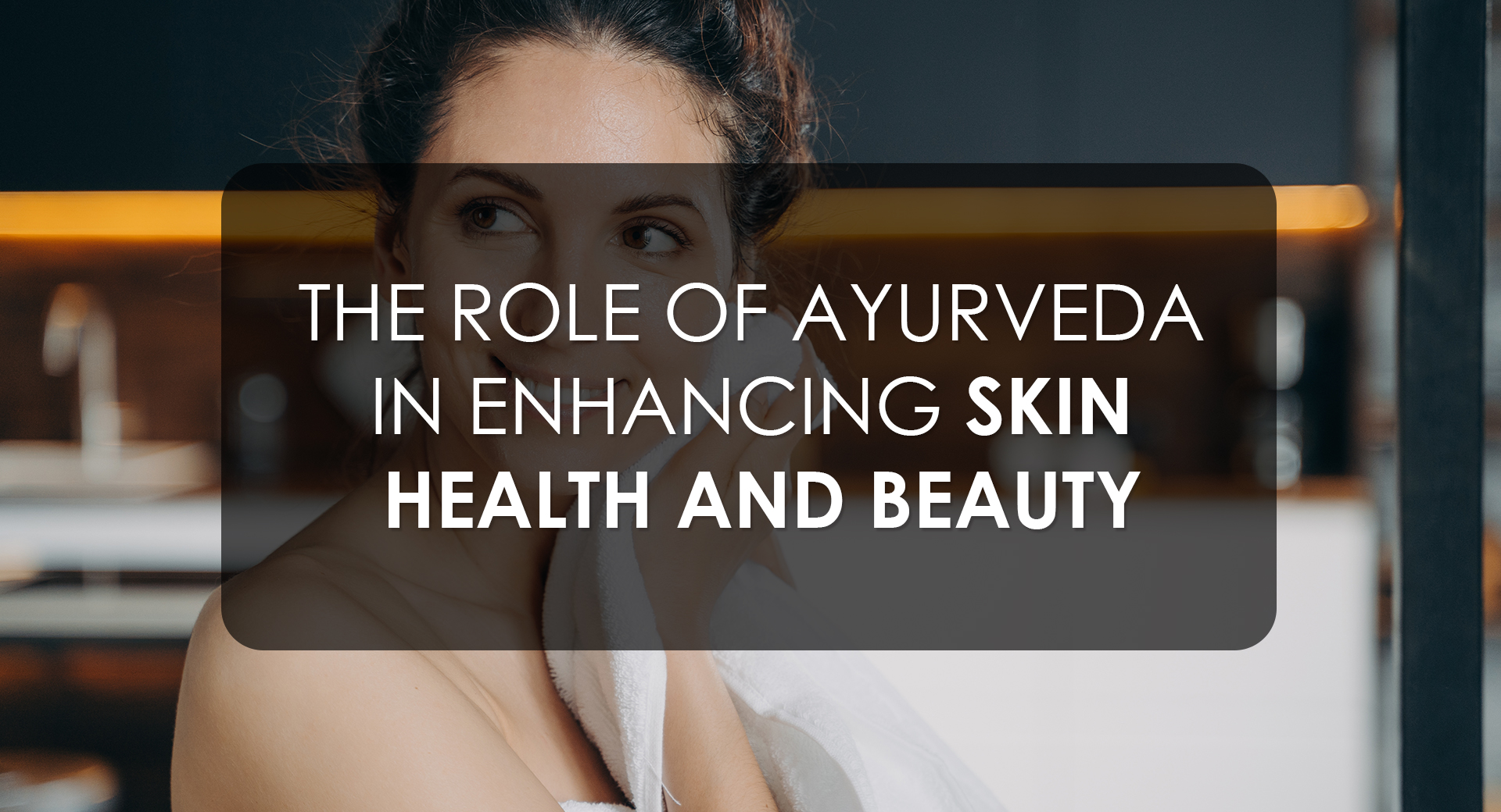 The Role of Ayurveda In Enhancing Skin Health And Beauty