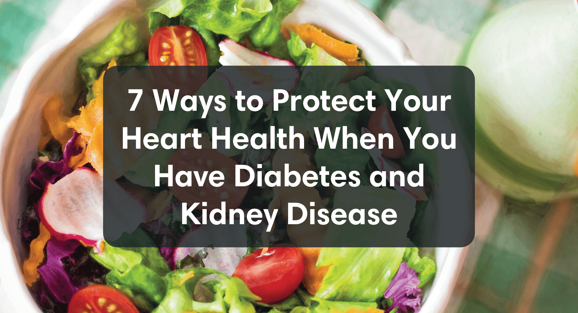 7 Ways to Protect Your Heart Health When You Have Diabetes and Kidney Disease